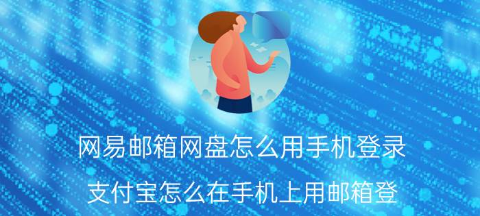 网易邮箱网盘怎么用手机登录 支付宝怎么在手机上用邮箱登？